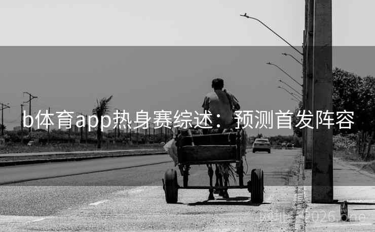 b体育app热身赛综述：预测首发阵容