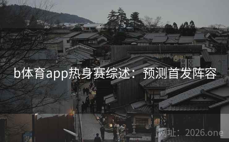 b体育app热身赛综述：预测首发阵容