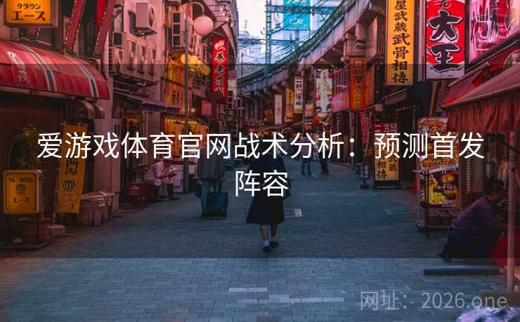 爱游戏体育官网战术分析：预测首发阵容