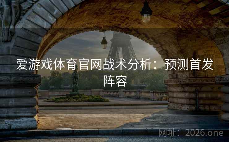 爱游戏体育官网战术分析：预测首发阵容