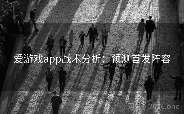 爱游戏app战术分析：预测首发阵容