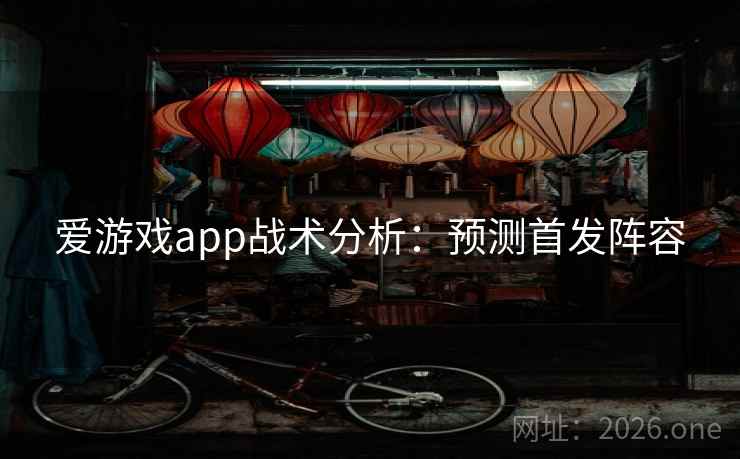 爱游戏app战术分析：预测首发阵容