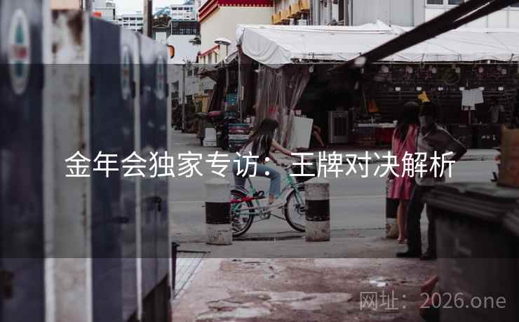 金年会独家专访：王牌对决解析