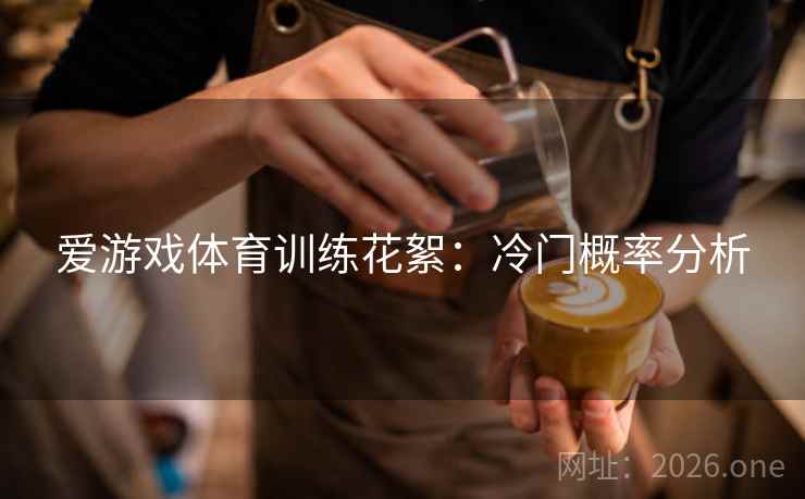 爱游戏体育训练花絮：冷门概率分析