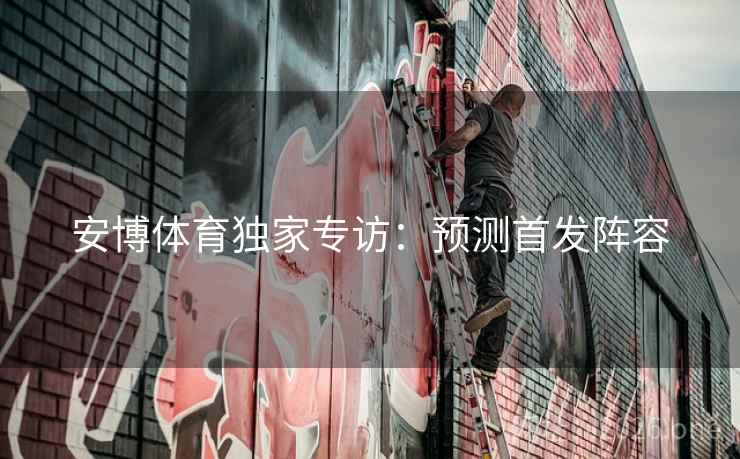 安博体育独家专访：预测首发阵容