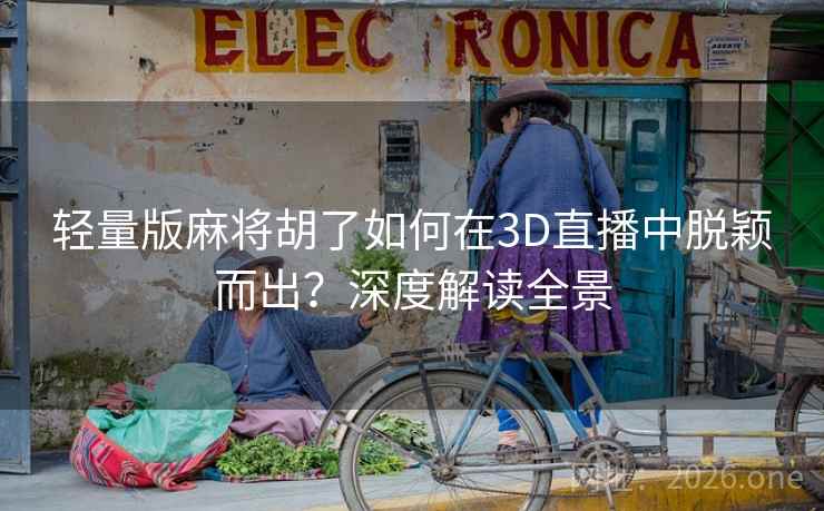 轻量版麻将胡了如何在3D直播中脱颖而出？深度解读全景