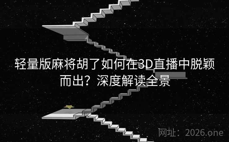 轻量版麻将胡了如何在3D直播中脱颖而出？深度解读全景