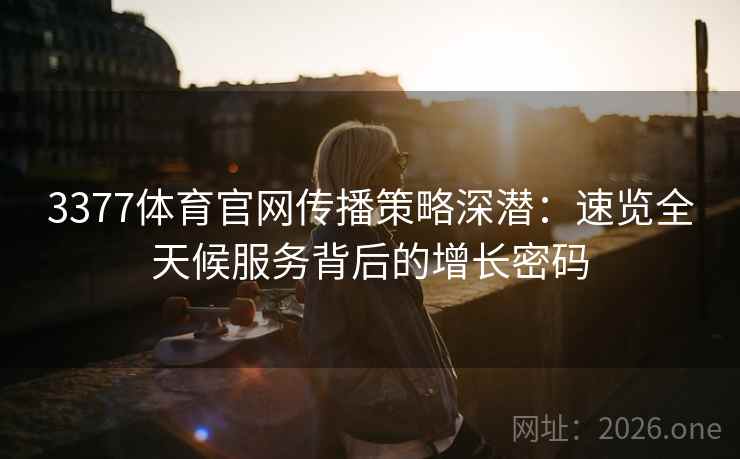 3377体育官网传播策略深潜：速览全天候服务背后的增长密码