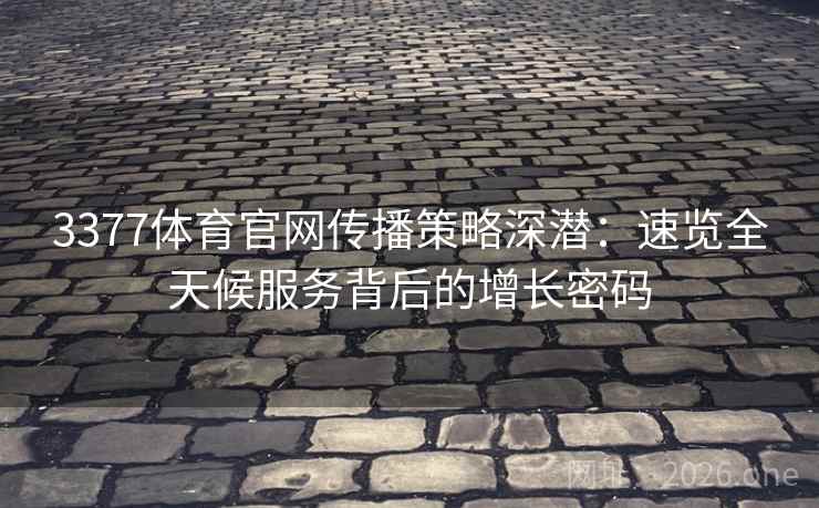 3377体育官网传播策略深潜：速览全天候服务背后的增长密码