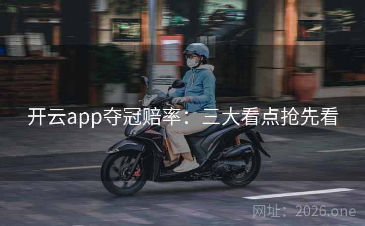 开云app夺冠赔率：三大看点抢先看