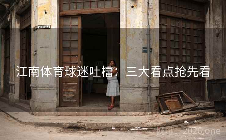 江南体育球迷吐槽：三大看点抢先看