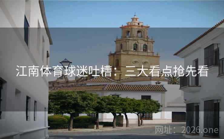 江南体育球迷吐槽：三大看点抢先看
