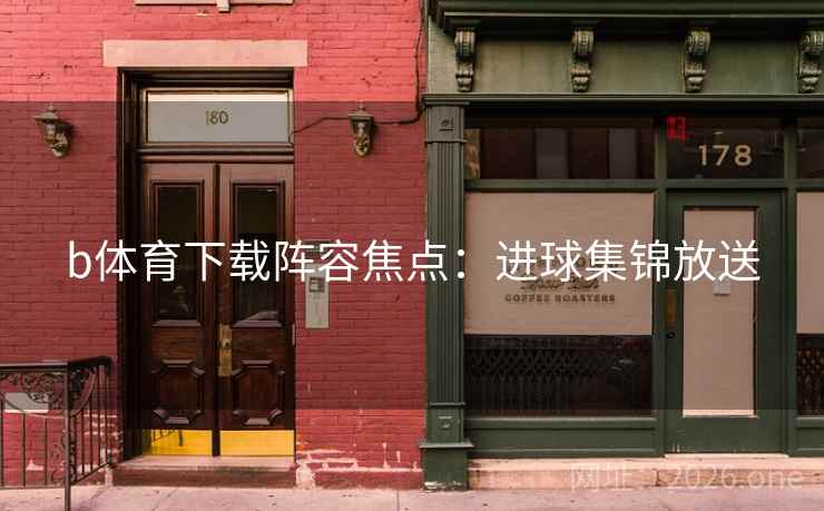 b体育下载阵容焦点：进球集锦放送