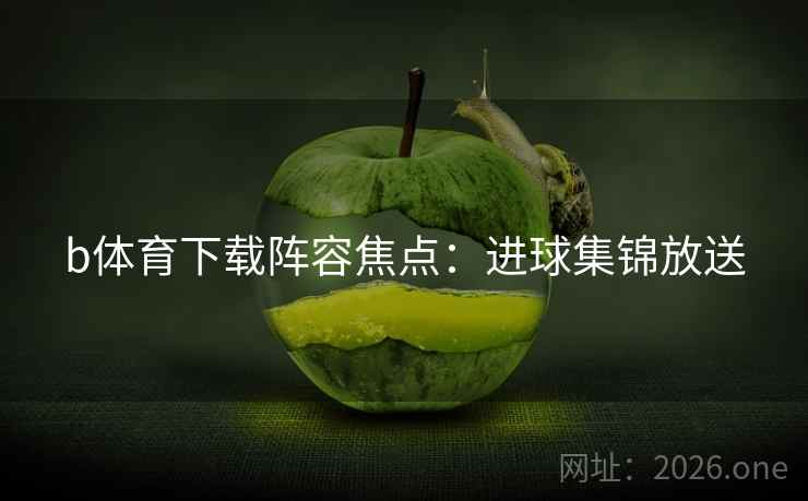 b体育下载阵容焦点：进球集锦放送