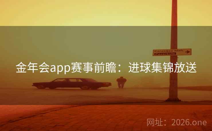 金年会app赛事前瞻：进球集锦放送