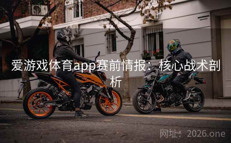 爱游戏体育app赛前情报：核心战术剖析