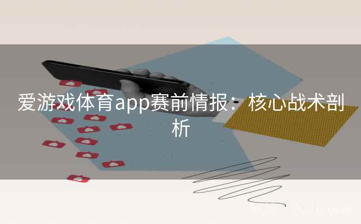 爱游戏体育app赛前情报：核心战术剖析