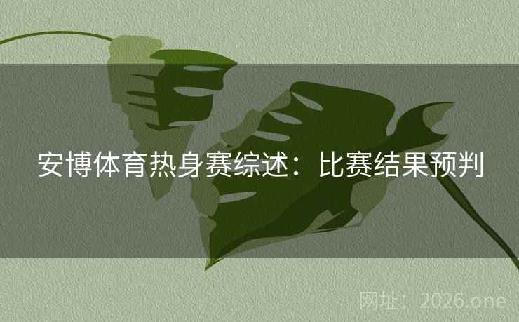 安博体育热身赛综述：比赛结果预判