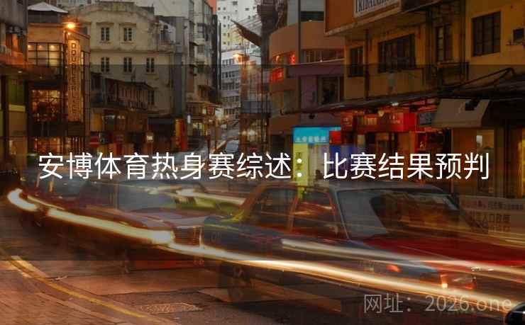 安博体育热身赛综述：比赛结果预判