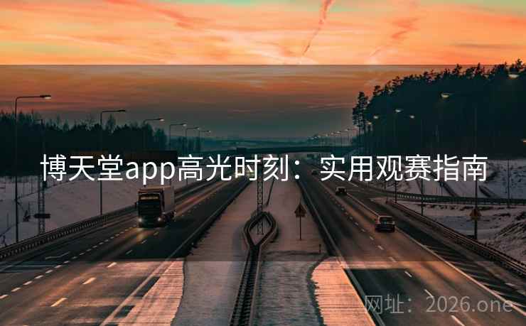 博天堂app高光时刻：实用观赛指南