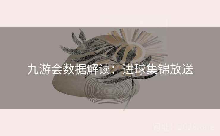 九游会数据解读：进球集锦放送  第2张