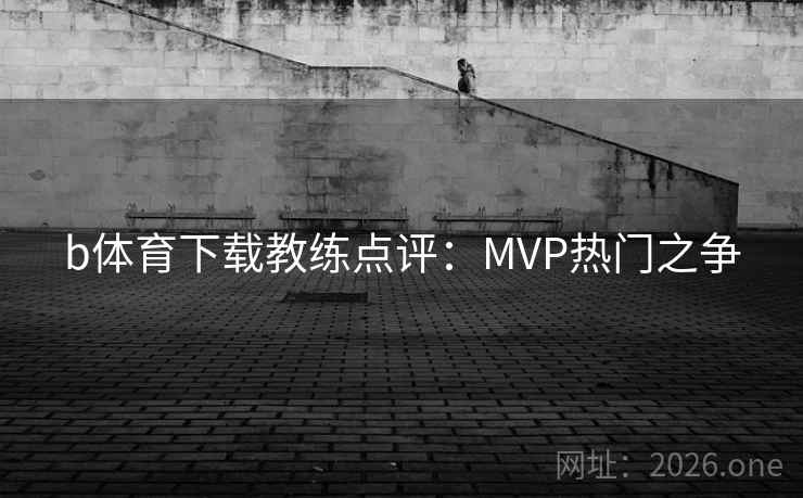 b体育下载教练点评：MVP热门之争