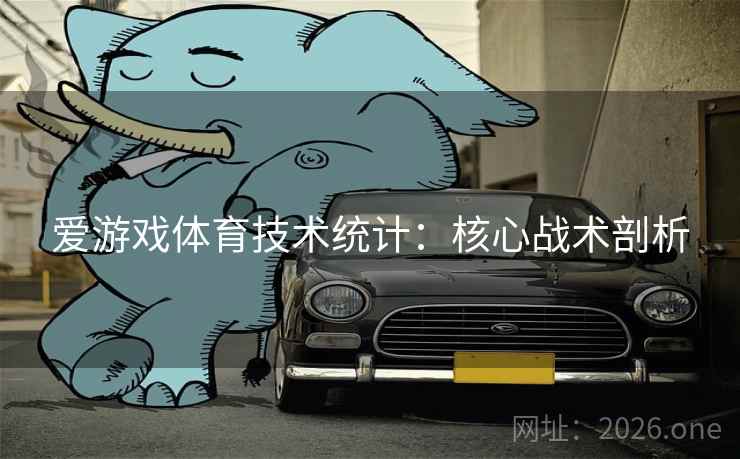 爱游戏体育技术统计：核心战术剖析