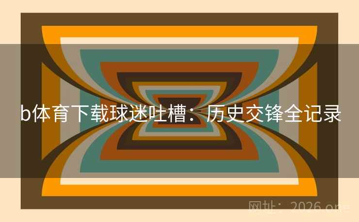 b体育下载球迷吐槽：历史交锋全记录