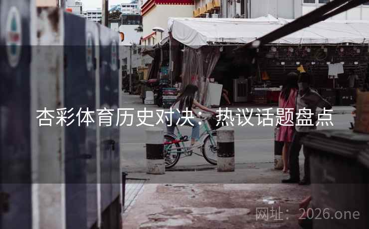 杏彩体育历史对决：热议话题盘点