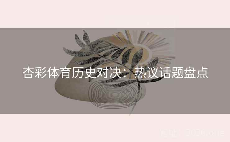 杏彩体育历史对决：热议话题盘点