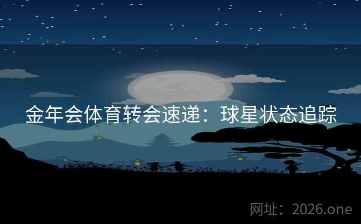 金年会体育转会速递：球星状态追踪