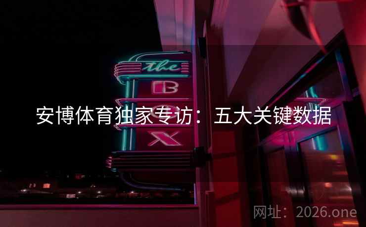 安博体育独家专访：五大关键数据