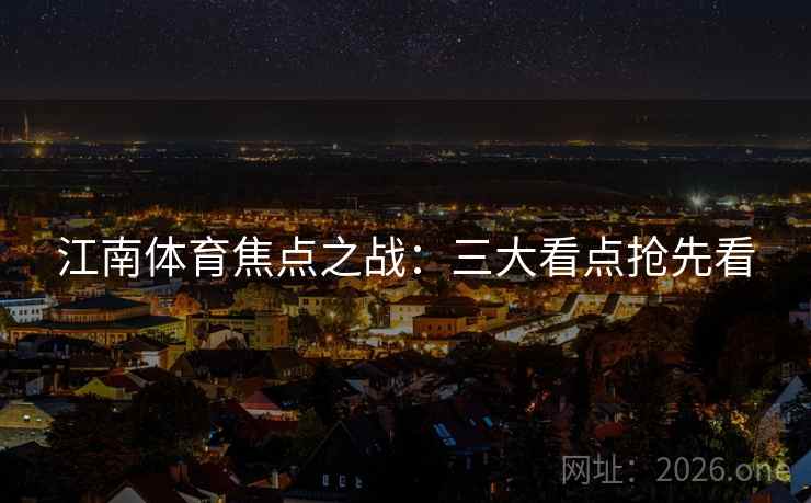 江南体育焦点之战：三大看点抢先看