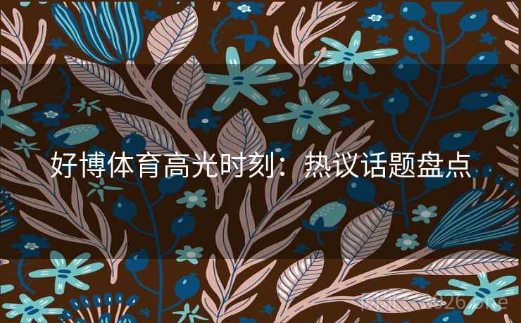 好博体育高光时刻：热议话题盘点