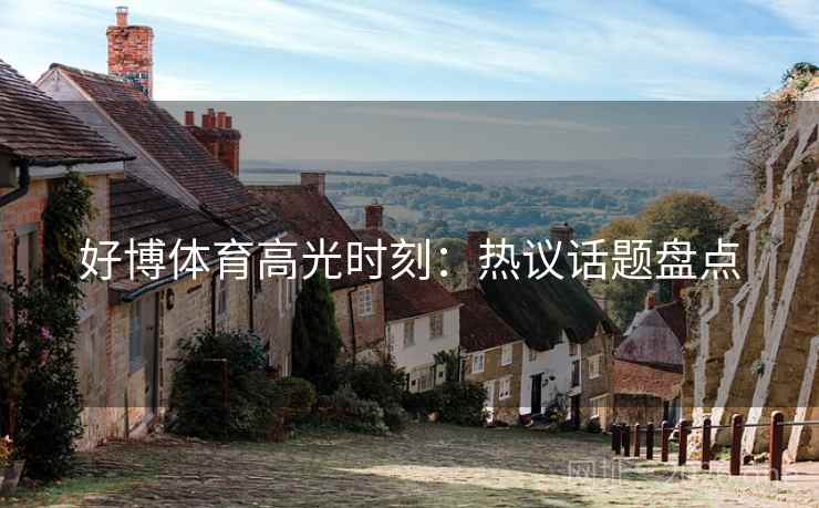 好博体育高光时刻：热议话题盘点