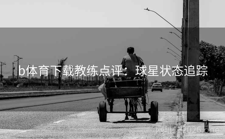 b体育下载教练点评：球星状态追踪