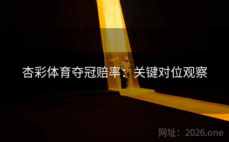 杏彩体育夺冠赔率：关键对位观察