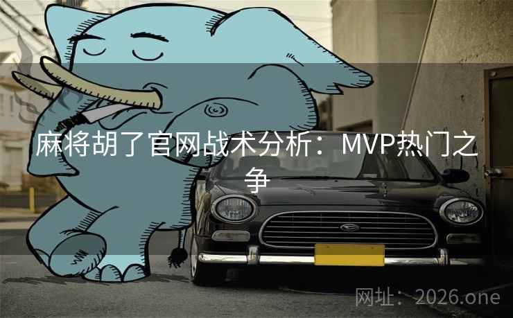 麻将胡了官网战术分析：MVP热门之争