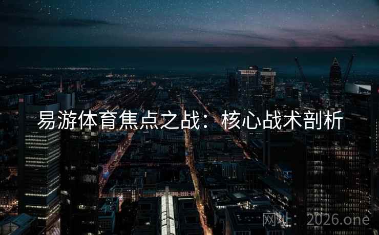 易游体育焦点之战：核心战术剖析