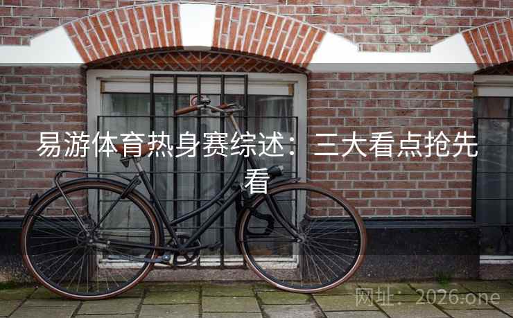 易游体育热身赛综述：三大看点抢先看