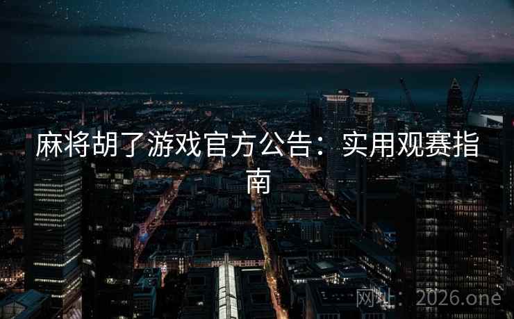 麻将胡了游戏官方公告：实用观赛指南