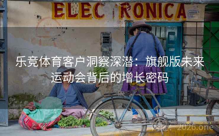 乐竞体育客户洞察深潜:旗舰版未来运动会背后的增长密码